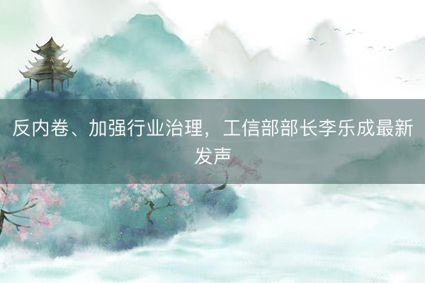 反内卷、加强行业治理，工信部部长李乐成最新发声