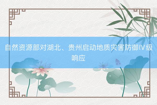 自然资源部对湖北、贵州启动地质灾害防御Ⅳ级响应