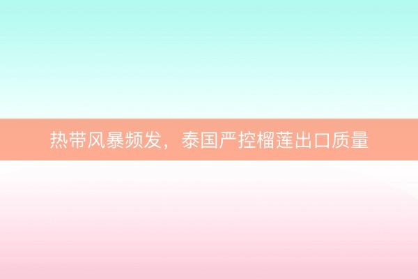 热带风暴频发，泰国严控榴莲出口质量