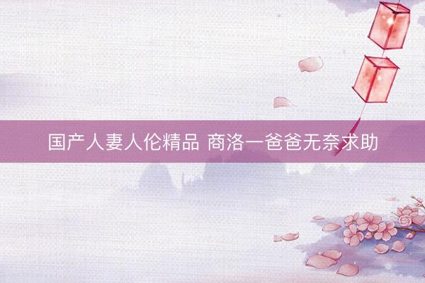 国产人妻人伦精品 商洛一爸爸无奈求助