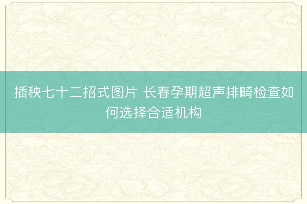 插秧七十二招式图片 长春孕期超声排畸检查如何选择合适机构
