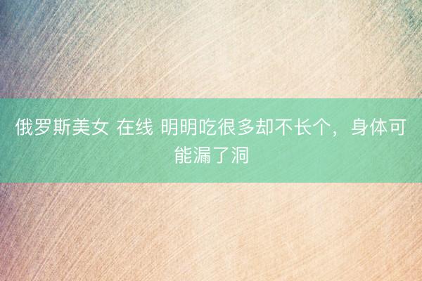 俄罗斯美女 在线 明明吃很多却不长个,身体可能漏了洞