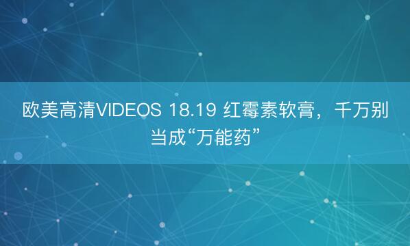 欧美高清VIDEOS 18.19 红霉素软膏，千万别当成“万能药”