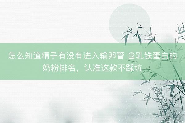 怎么知道精子有没有进入输卵管 含乳铁蛋白的奶粉排名，认准这款不踩坑