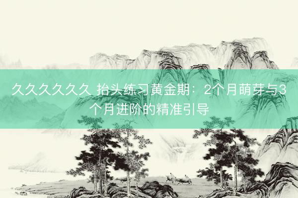 久久久久久久 抬头练习黄金期：2个月萌芽与3个月进阶的精准引导
