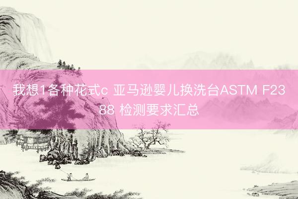 我想1各种花式c 亚马逊婴儿换洗台ASTM F2388 检测要求汇总
