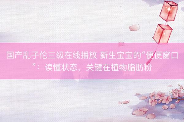 国产乱子伦三级在线播放 新生宝宝的“便便窗口”：读懂状态，关键在植物脂肪粉