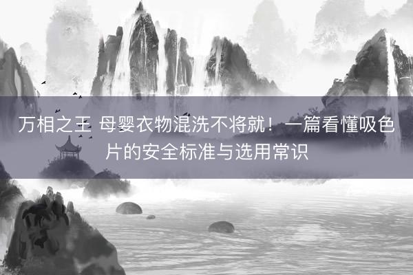 万相之王 母婴衣物混洗不将就！一篇看懂吸色片的安全标准与选用常识