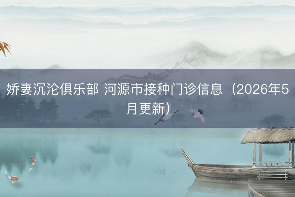 娇妻沉沦俱乐部 河源市接种门诊信息（2026年5月更新）