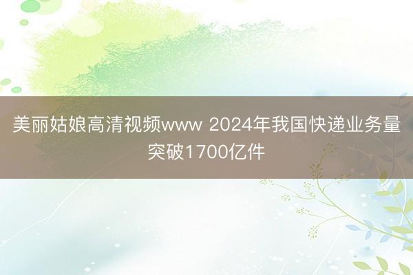 美丽姑娘高清视频www 2024年我国快递业务量突破1700亿件