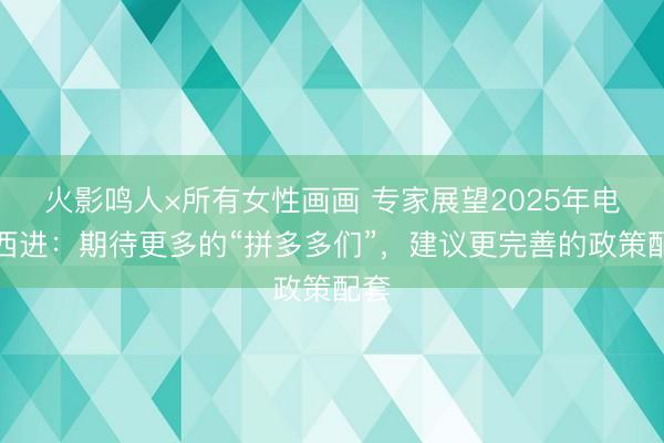 火影鸣人×所有女性画画 专家展望2025年电商西进：期待更多的“拼多多们”，建议更完善的政策配套