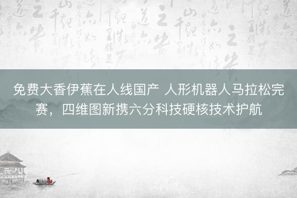 免费大香伊蕉在人线国产 人形机器人马拉松完赛，四维图新携六分科技硬核技术护航