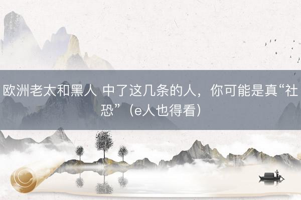 欧洲老太和黑人 中了这几条的人，你可能是真“社恐”（e人也得看）