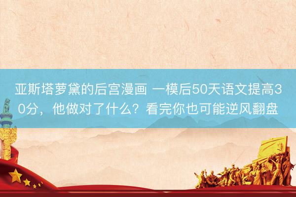 亚斯塔萝黛的后宫漫画 一模后50天语文提高30分,他做对了什么?看完你也可能逆风翻盘