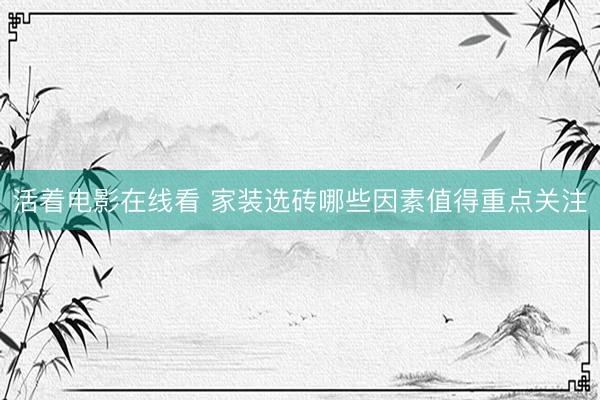 活着电影在线看 家装选砖哪些因素值得重点关注
