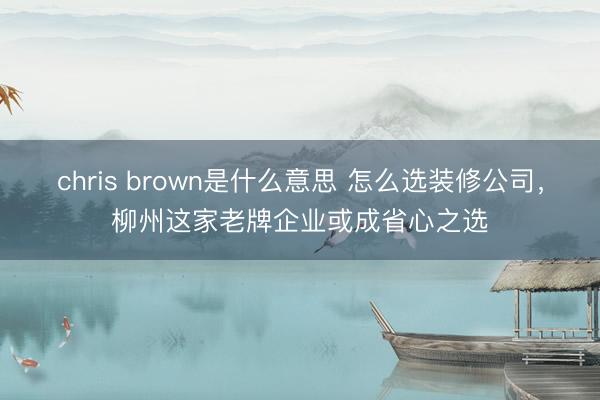 chris brown是什么意思 怎么选装修公司，柳州这家老牌企业或成省心之选