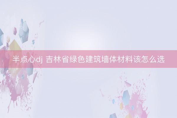 半点心dj 吉林省绿色建筑墙体材料该怎么选