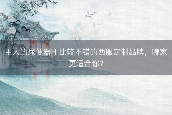 主人的尿便器H 比较不错的西服定制品牌，哪家更适合你？