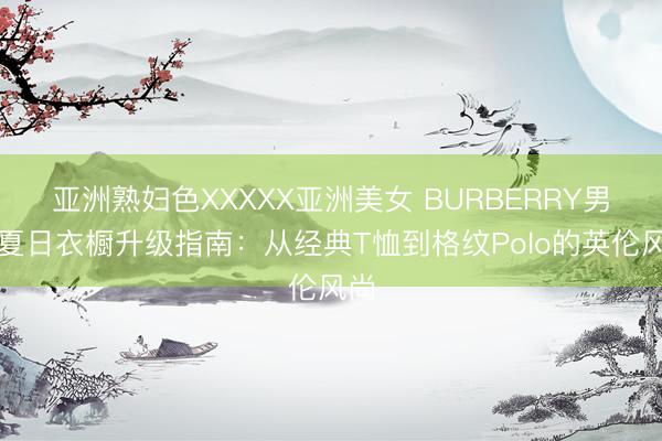 亚洲熟妇色XXXXX亚洲美女 BURBERRY男士夏日衣橱升级指南：从经典T恤到格纹Polo的英伦风尚