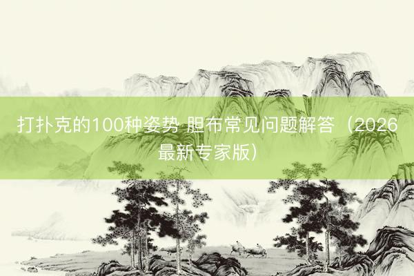 打扑克的100种姿势 胆布常见问题解答(2026最新专家版)