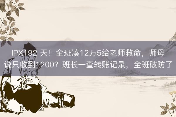 IPX192 天!全班凑12万5给老师救命,师母说只收到1200?班长一查转账记录,全班破防了