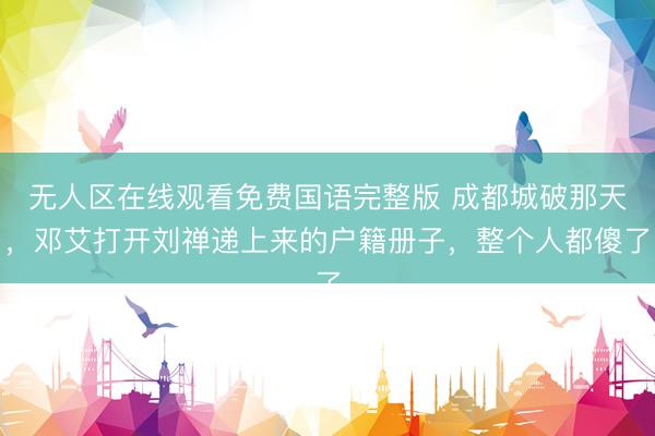 无人区在线观看免费国语完整版 成都城破那天,邓艾打开刘禅递上来的户籍册子,整个人都傻了