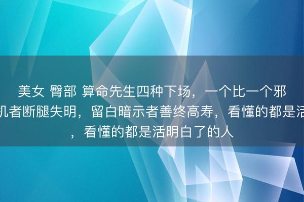 美女 臀部 算命先生四种下场，一个比一个邪乎：点破天机者断腿失明，留白暗示者善终高寿，看懂的都是活明白了的人