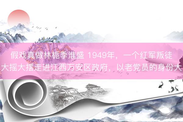 假戏真做林栀季淮盛 1949年，一个红军叛徒大摇大摆走进江西万安区政府，以老党员的身份大