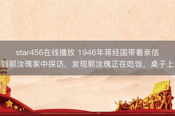 star456在线播放 1946年蒋经国带着亲信到郭汝瑰家中探访，发现郭汝瑰正在吃饭，桌子上