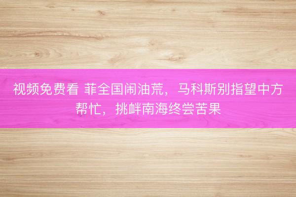 视频免费看 菲全国闹油荒，马科斯别指望中方帮忙，挑衅南海终尝苦果