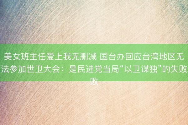 美女班主任爱上我无删减 国台办回应台湾地区无法参加世卫大会:是民进党当局“以卫谋独”的失败