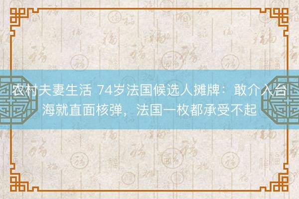 农村夫妻生活 74岁法国候选人摊牌：敢介入台海就直面核弹，法国一枚都承受不起