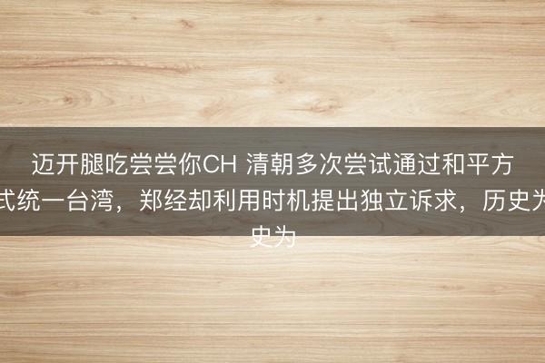 迈开腿吃尝尝你CH 清朝多次尝试通过和平方式统一台湾，郑经却利用时机提出独立诉求，历史为