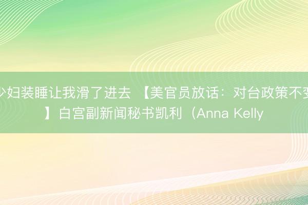 少妇装睡让我滑了进去 【美官员放话：对台政策不变】白宫副新闻秘书凯利（Anna Kelly