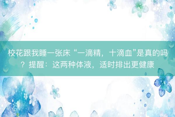 校花跟我睡一张床 “一滴精,十滴血”是真的吗?提醒:这两种体液,适时排出更健康