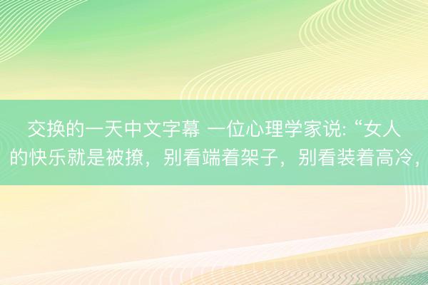 交换的一天中文字幕 一位心理学家说: “女人的快乐就是被撩，别看端着架子，别看装着高冷，