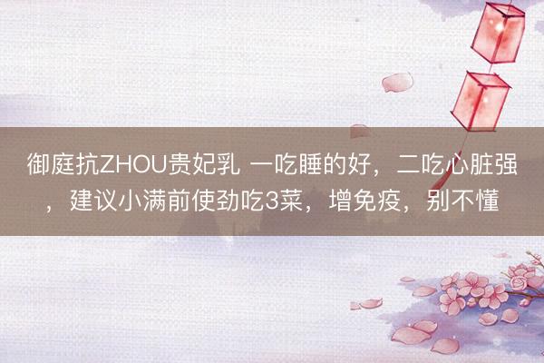御庭抗ZHOU贵妃乳 一吃睡的好，二吃心脏强，建议小满前使劲吃3菜，增免疫，别不懂