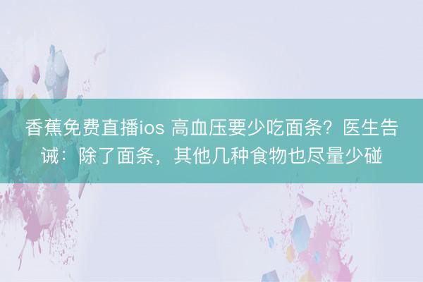 香蕉免费直播ios 高血压要少吃面条？医生告诫：除了面条，其他几种食物也尽量少碰