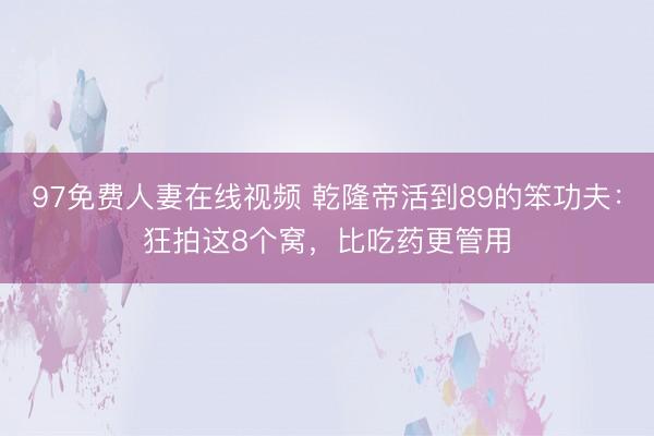 97免费人妻在线视频 乾隆帝活到89的笨功夫:狂拍这8个窝,比吃药更管用