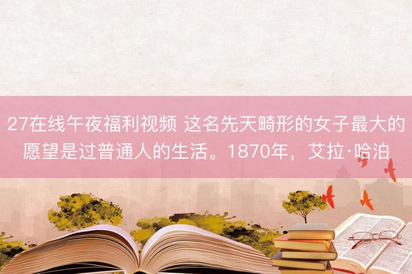 27在线午夜福利视频 这名先天畸形的女子最大的愿望是过普通人的生活。1870年，艾拉·哈泊