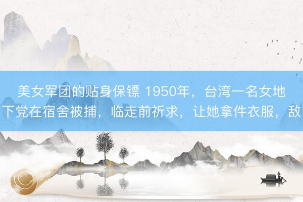 美女军团的贴身保镖 1950年，台湾一名女地下党在宿舍被捕，临走前祈求，让她拿件衣服，敌