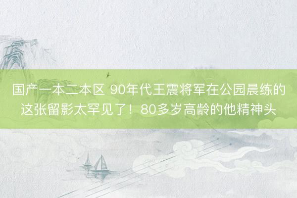 国产一本二本区 90年代王震将军在公园晨练的这张留影太罕见了！80多岁高龄的他精神头