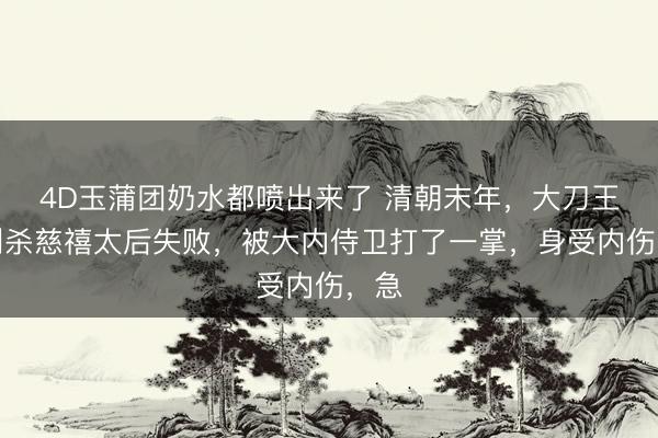 4D玉蒲团奶水都喷出来了 清朝末年，大刀王五刺杀慈禧太后失败，被大内侍卫打了一掌，身受内伤，急