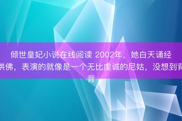 倾世皇妃小说在线阅读 2002年，她白天诵经供佛，表演的就像是一个无比虔诚的尼姑，没想到背