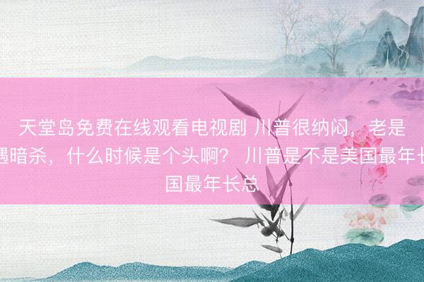 天堂岛免费在线观看电视剧 川普很纳闷，老是遭遇暗杀，什么时候是个头啊？ 川普是不是美国最年长总