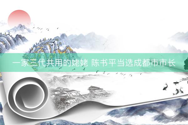 一家三代共用的姥姥 陈书平当选成都市市长