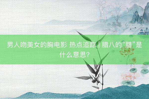 男人吻美女的胸电影 热点追踪 | 腊八的“腊”是什么意思？