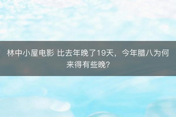 林中小屋电影 比去年晚了19天，今年腊八为何来得有些晚？