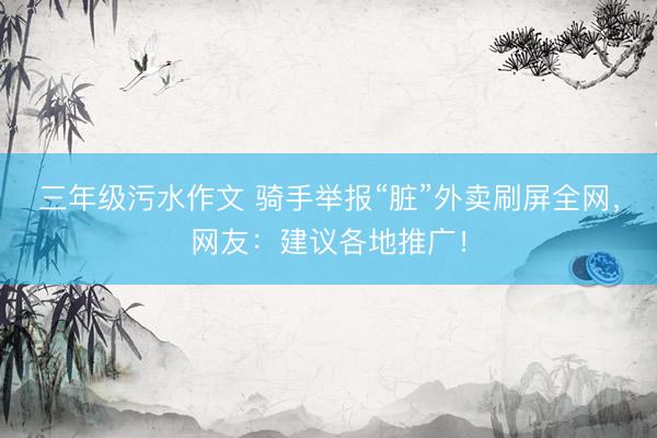 三年级污水作文 骑手举报“脏”外卖刷屏全网，网友：建议各地推广！