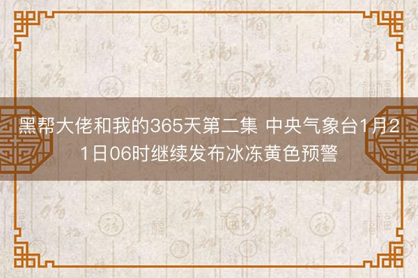 黑帮大佬和我的365天第二集 中央气象台1月21日06时继续发布冰冻黄色预警